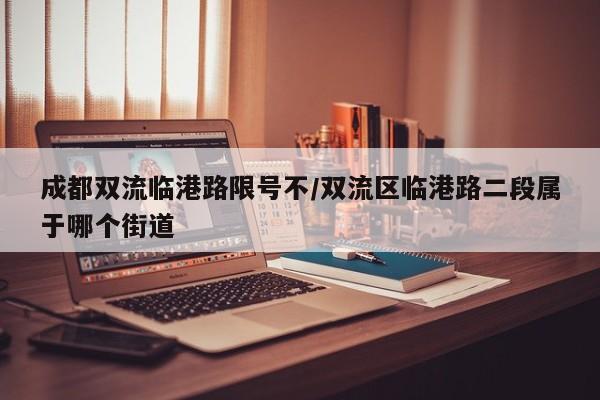 成都双流临港路限号不/双流区临港路二段属于哪个街道