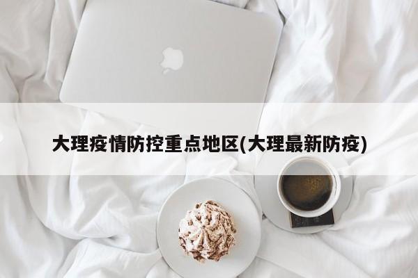 大理疫情防控重点地区(大理最新防疫)