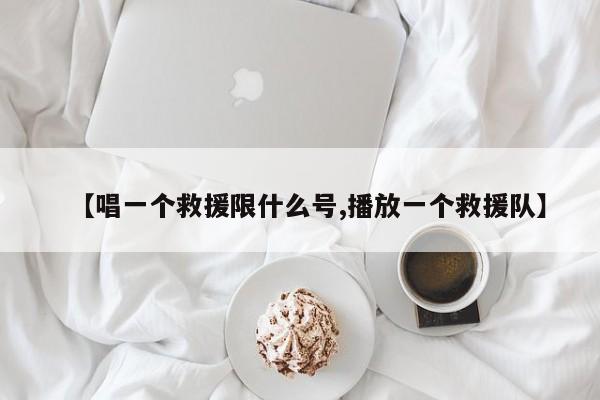 【唱一个救援限什么号,播放一个救援队】