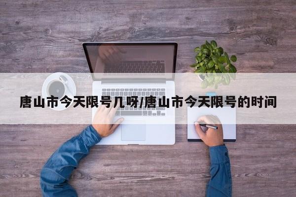 唐山市今天限号几呀/唐山市今天限号的时间