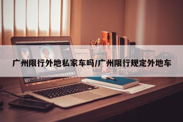 广州限行外地私家车吗/广州限行规定外地车