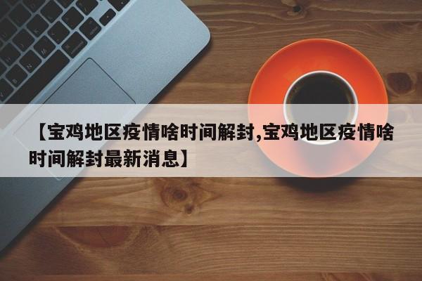 【宝鸡地区疫情啥时间解封,宝鸡地区疫情啥时间解封最新消息】