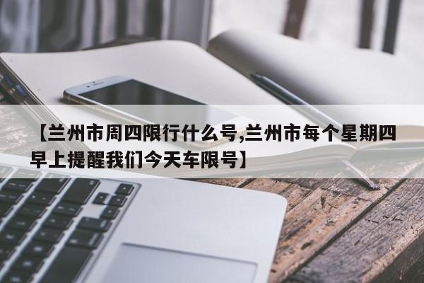 【兰州市周四限行什么号,兰州市每个星期四早上提醒我们今天车限号】