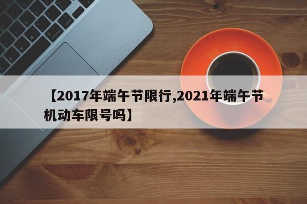 【2017年端午节限行,2021年端午节机动车限号吗】