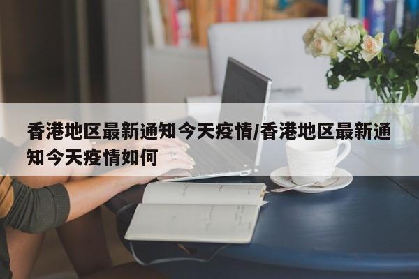 香港地区最新通知今天疫情/香港地区最新通知今天疫情如何