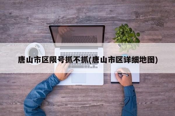 唐山市区限号抓不抓(唐山市区详细地图)