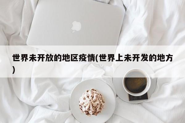世界未开放的地区疫情(世界上未开发的地方)