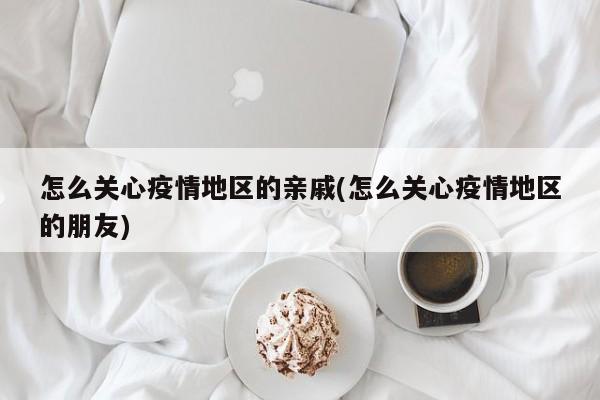 怎么关心疫情地区的亲戚(怎么关心疫情地区的朋友)