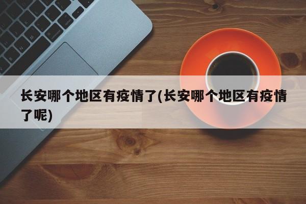 长安哪个地区有疫情了(长安哪个地区有疫情了呢)
