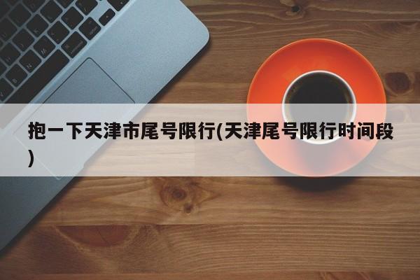 抱一下天津市尾号限行(天津尾号限行时间段)