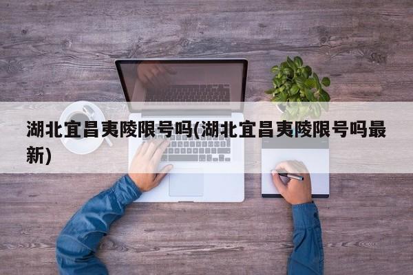湖北宜昌夷陵限号吗(湖北宜昌夷陵限号吗最新)