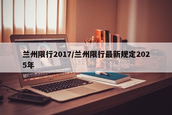兰州限行2017/兰州限行最新规定2025年