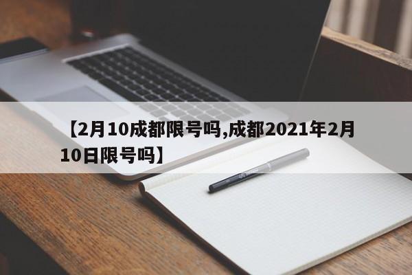 【2月10成都限号吗,成都2021年2月10日限号吗】