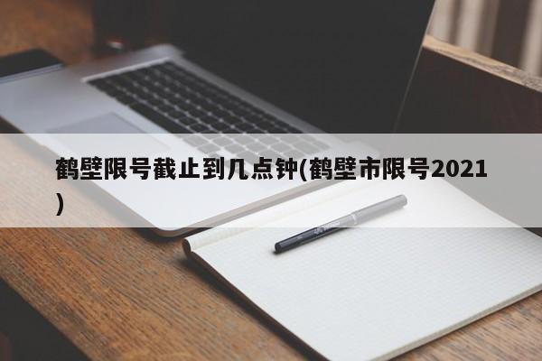 鹤壁限号截止到几点钟(鹤壁市限号2021)