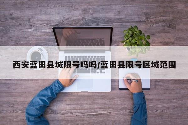 西安蓝田县城限号吗吗/蓝田县限号区域范围