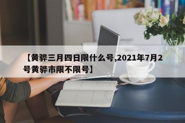 【黄骅三月四日限什么号,2021年7月2号黄骅市限不限号】