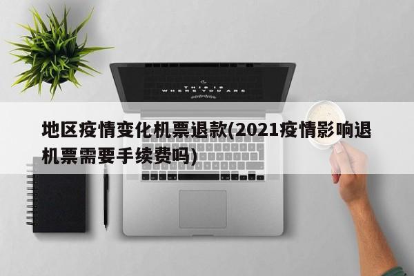 地区疫情变化机票退款(2021疫情影响退机票需要手续费吗)