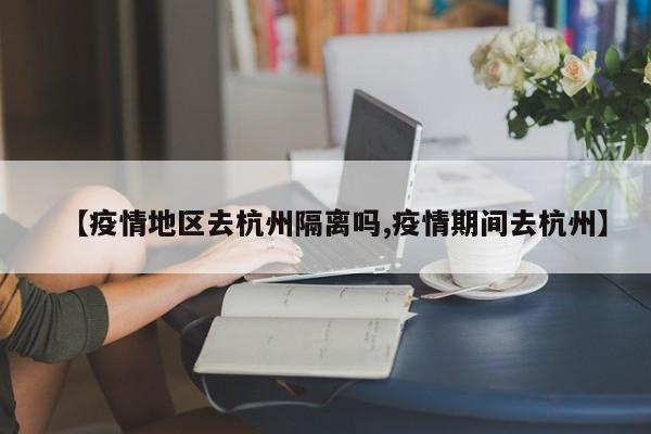 【疫情地区去杭州隔离吗,疫情期间去杭州】