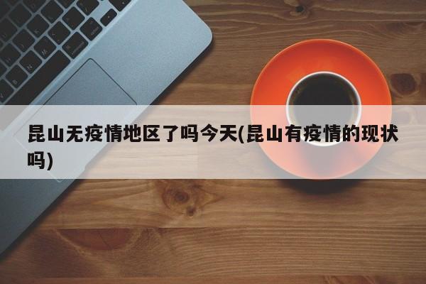 昆山无疫情地区了吗今天(昆山有疫情的现状吗)