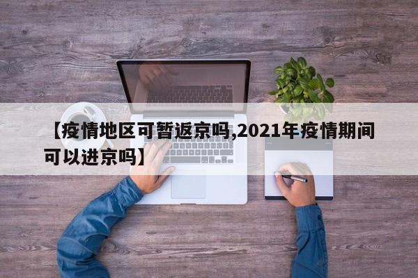 【疫情地区可暂返京吗,2021年疫情期间可以进京吗】