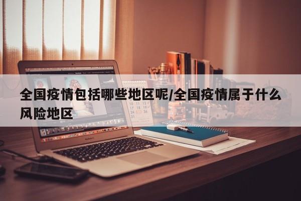 全国疫情包括哪些地区呢/全国疫情属于什么风险地区
