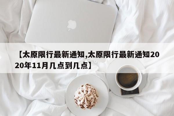 【太原限行最新通知,太原限行最新通知2020年11月几点到几点】