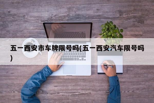 五一西安市车牌限号吗(五一西安汽车限号吗)