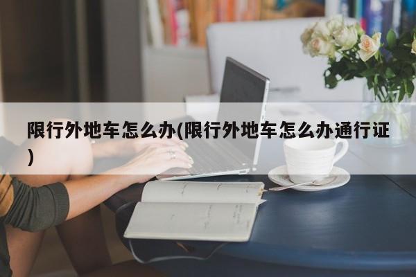 限行外地车怎么办(限行外地车怎么办通行证)
