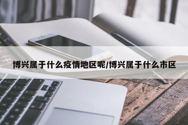 博兴属于什么疫情地区呢/博兴属于什么市区
