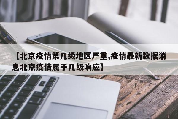 【北京疫情第几级地区严重,疫情最新数据消息北京疫情属于几级响应】
