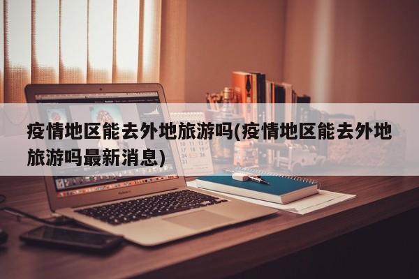 疫情地区能去外地旅游吗(疫情地区能去外地旅游吗最新消息)