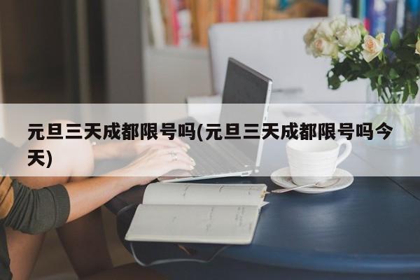 元旦三天成都限号吗(元旦三天成都限号吗今天)