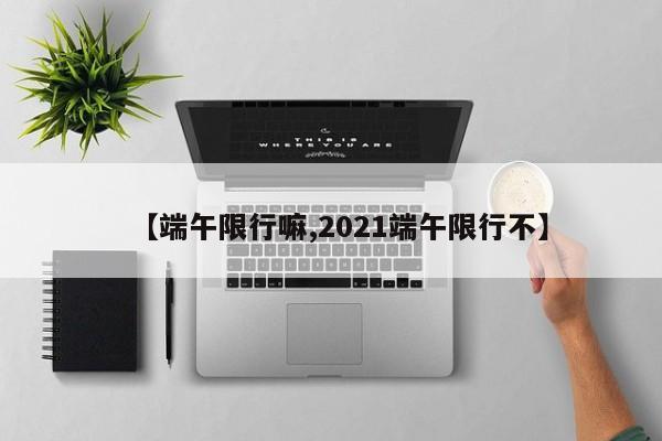 【端午限行嘛,2021端午限行不】