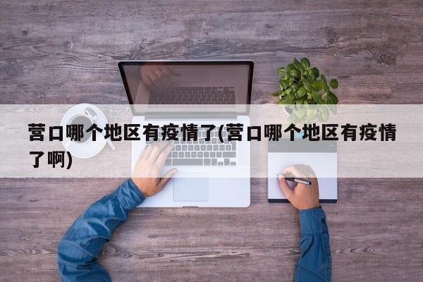 营口哪个地区有疫情了(营口哪个地区有疫情了啊)