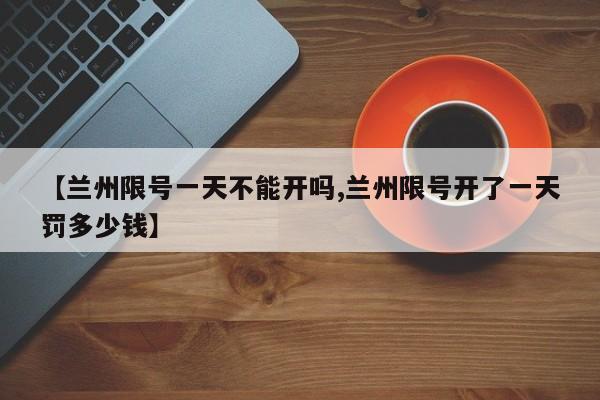 【兰州限号一天不能开吗,兰州限号开了一天罚多少钱】