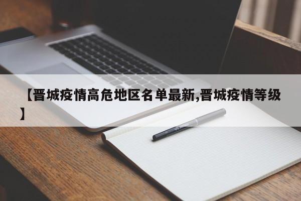 【晋城疫情高危地区名单最新,晋城疫情等级】