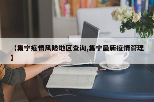 【集宁疫情风险地区查询,集宁最新疫情管理】