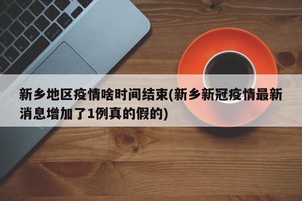 新乡地区疫情啥时间结束(新乡新冠疫情最新消息增加了1例真的假的)