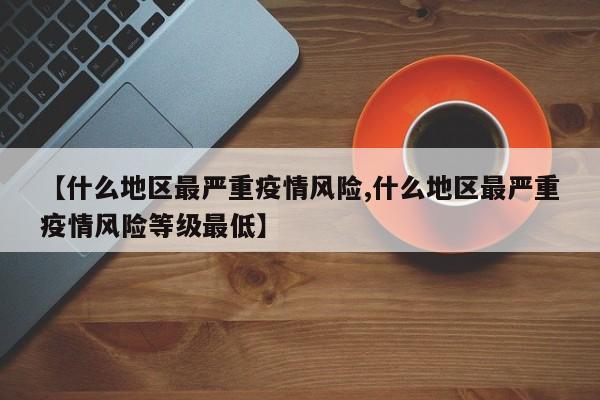 【什么地区最严重疫情风险,什么地区最严重疫情风险等级最低】