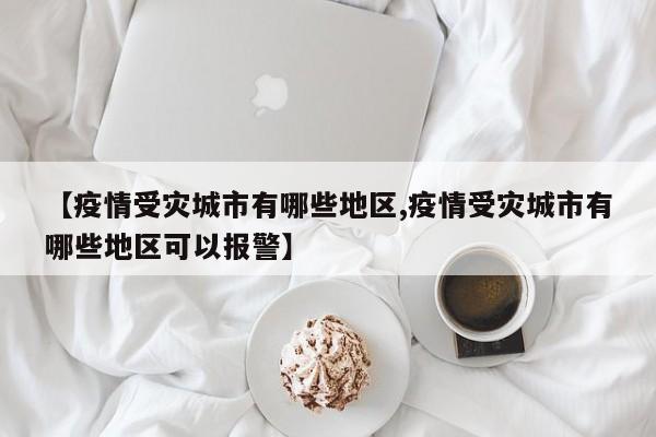 【疫情受灾城市有哪些地区,疫情受灾城市有哪些地区可以报警】