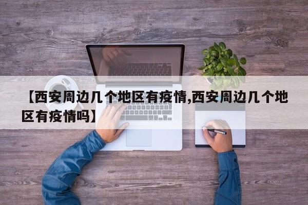 【西安周边几个地区有疫情,西安周边几个地区有疫情吗】
