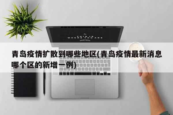 青岛疫情扩散到哪些地区(青岛疫情最新消息哪个区的新增一例)