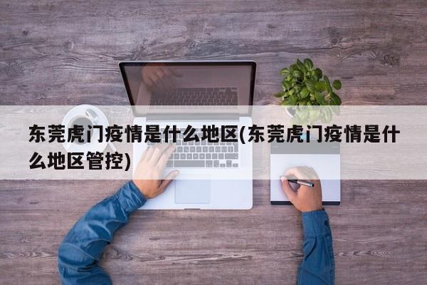 东莞虎门疫情是什么地区(东莞虎门疫情是什么地区管控)