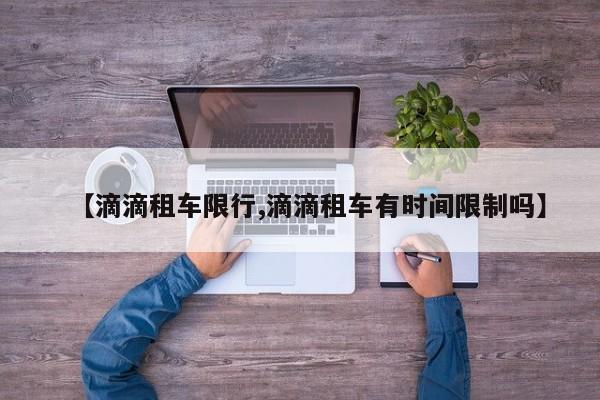【滴滴租车限行,滴滴租车有时间限制吗】