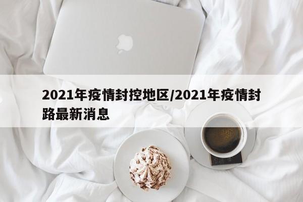 2021年疫情封控地区/2021年疫情封路最新消息