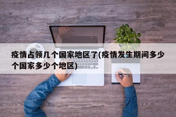 疫情占领几个国家地区了(疫情发生期间多少个国家多少个地区)