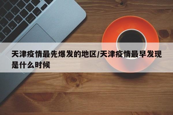天津疫情最先爆发的地区/天津疫情最早发现是什么时候