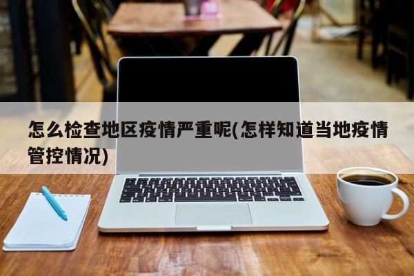 怎么检查地区疫情严重呢(怎样知道当地疫情管控情况)