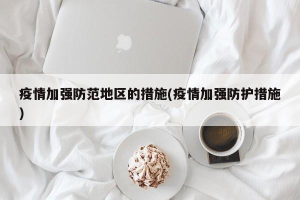 疫情加强防范地区的措施(疫情加强防护措施)