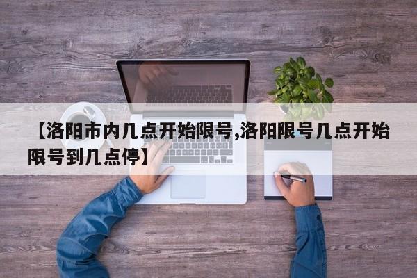 【洛阳市内几点开始限号,洛阳限号几点开始限号到几点停】